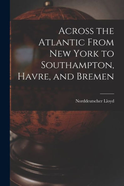 Across The Atlantic From New York To Southampton, Havre, And Bremen
