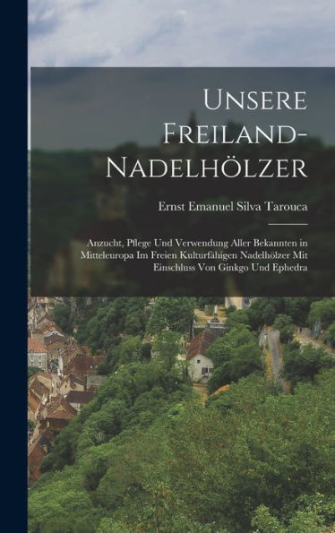 Unsere Freiland-Nadelhölzer; Anzucht, Pflege Und Verwendung Aller Bekannten In Mitteleuropa Im Freien Kulturfähigen Nadelhölzer Mit Einschluss Von Ginkgo Und Ephedra (German Edition)