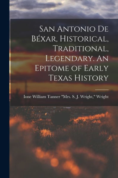 San Antonio De Béxar, Historical, Traditional, Legendary. An Epitome Of Early Texas History