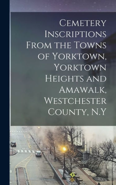 Cemetery Inscriptions From The Towns Of Yorktown, Yorktown Heights And Amawalk, Westchester County, N.Y