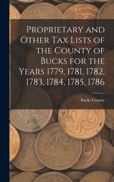 Proprietary And Other Tax Lists Of The County Of Bucks For The Years 1779, 1781, 1782, 1783, 1784, 1785, 1786