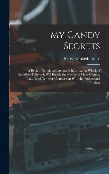 My Candy Secrets: A Book Of Simple And Accurate Information Which, If Faithfully Followed, Will Enable The Novice To Make Candies That Need Not Fear Comparison With The Professional Product