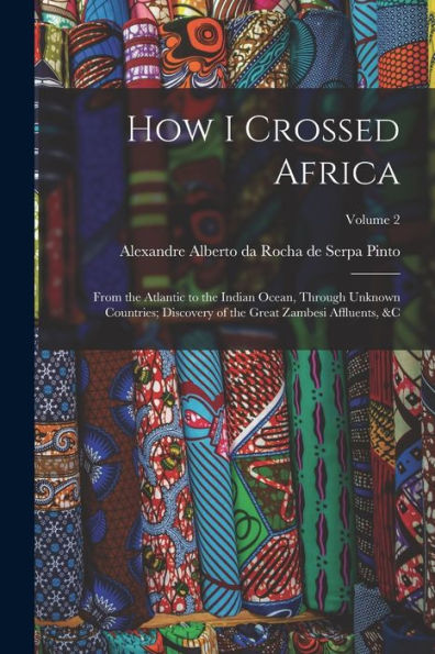 How I Crossed Africa: From The Atlantic To The Indian Ocean, Through Unknown Countries; Discovery Of The Great Zambesi Affluents, &C; Volume 2