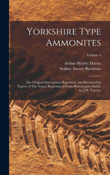 Yorkshire Type Ammonites: The Original Descriptions Reprinted, And Illustrated By Figures Of The Types, Reproduced From Photographs Mainly By J.W. Tutcher; Volume 4
