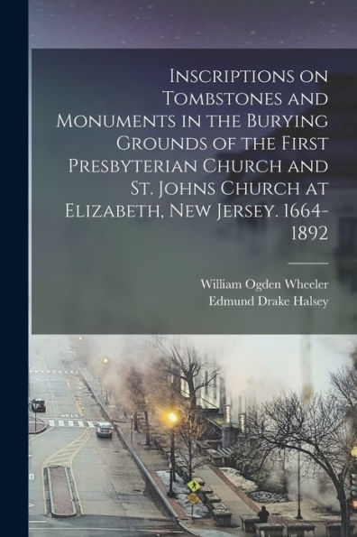 Inscriptions On Tombstones And Monuments In The Burying Grounds Of The First Presbyterian Church And St. Johns Church At Elizabeth, New Jersey. 1664-1892