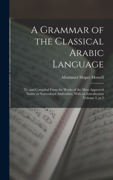 A Grammar Of The Classical Arabic Language; Tr. And Compiled From The Works Of The Most Approved Native Or Naturalized Authorities, With An Introduction Volume 4, Pt.2