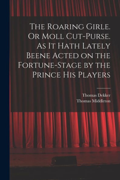 The Roaring Girle. Or Moll Cut-Purse. As It Hath Lately Beene Acted On The Fortune-Stage By The Prince His Players