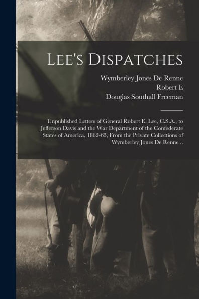 Lee'S Dispatches; Unpublished Letters Of General Robert E. Lee, C.S.A., To Jefferson Davis And The War Department Of The Confederate States Of ... Collections Of Wymberley Jones De Renne ..