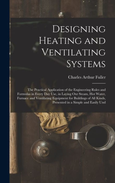 Designing Heating And Ventilating Systems; The Practical Application Of The Engineering Rules And Formulas In Every Day Use, In Laying Out Steam, Hot ... Kinds, Presented In A Simple And Easily Und