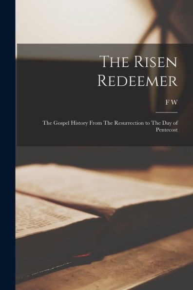 The Risen Redeemer: The Gospel History From The Resurrection To The Day Of Pentecost