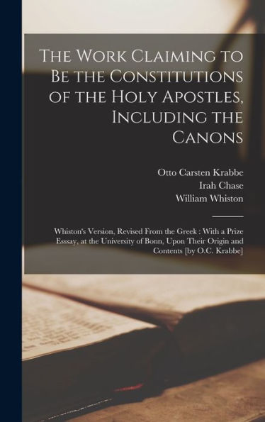The Work Claiming To Be The Constitutions Of The Holy Apostles, Including The Canons: Whiston'S Version, Revised From The Greek: With A Prize Esssay, ... Their Origin And Contents [By O.C. Krabbe]