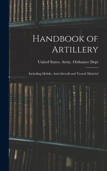 Handbook Of Artillery: Including Mobile, Anti-Aircraft And Trench Matériel