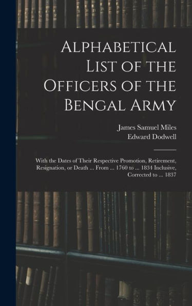 Alphabetical List Of The Officers Of The Bengal Army; With The Dates Of Their Respective Promotion, Retirement, Resignation, Or Death ... From ... 1760 To ... 1834 Inclusive, Corrected To ... 1837