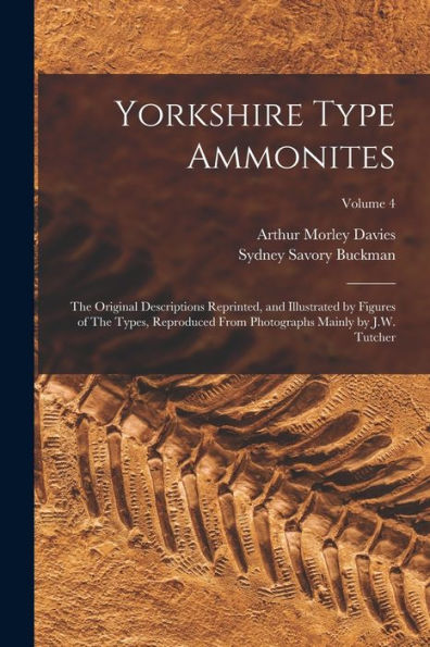 Yorkshire Type Ammonites: The Original Descriptions Reprinted, And Illustrated By Figures Of The Types, Reproduced From Photographs Mainly By J.W. Tutcher; Volume 4