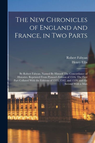 The New Chronicles Of England And France, In Two Parts: By Robert Fabyan. Named By Himself The Concordance Of Histories. Reprinted From Pynson'S ... 1542, And 1559; And The Second With A Man