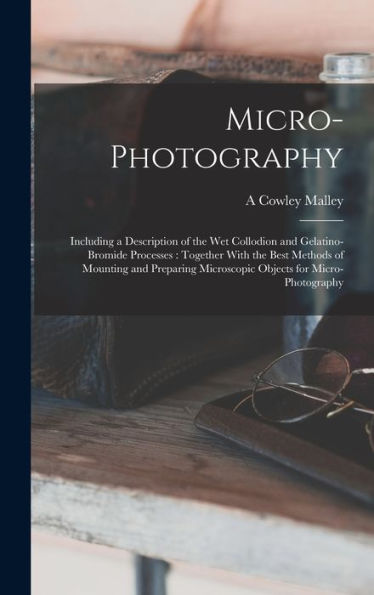 Micro-Photography: Including A Description Of The Wet Collodion And Gelatino-Bromide Processes: Together With The Best Methods Of Mounting And Preparing Microscopic Objects For Micro-Photography