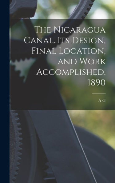 The Nicaragua Canal. Its Design, Final Location, And Work Accomplished. 1890