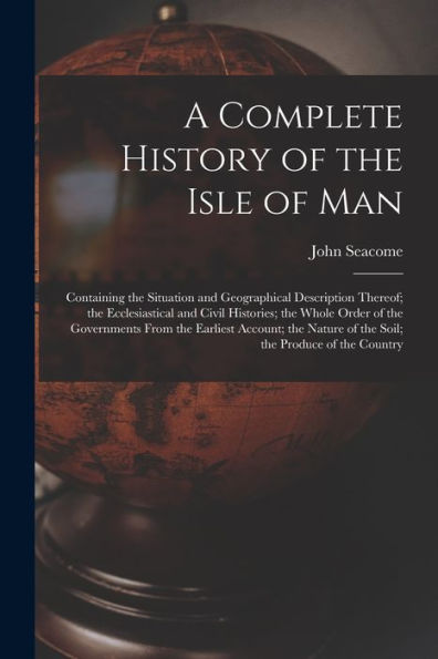 A Complete History Of The Isle Of Man: Containing The Situation And Geographical Description Thereof; The Ecclesiastical And Civil Histories; The ... Of The Soil; The Produce Of The Country