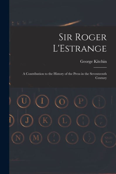 Sir Roger L'Estrange: A Contribution To The History Of The Press In The Seventeenth Century