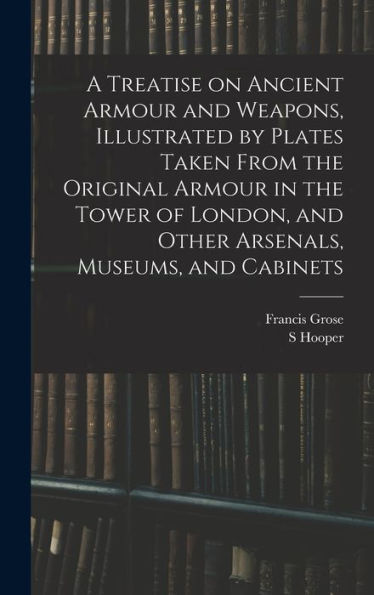 A Treatise On Ancient Armour And Weapons, Illustrated By Plates Taken From The Original Armour In The Tower Of London, And Other Arsenals, Museums, And Cabinets