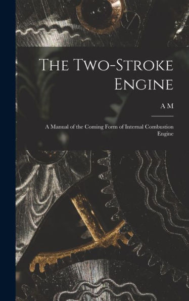 The Two-Stroke Engine; A Manual Of The Coming Form Of Internal Combustion Engine