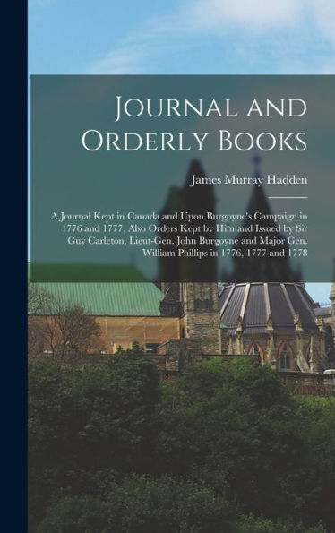 Journal And Orderly Books; A Journal Kept In Canada And Upon Burgoyne'S Campaign In 1776 And 1777, Also Orders Kept By Him And Issued By Sir Guy ... Gen. William Phillips In 1776, 1777 And 1778