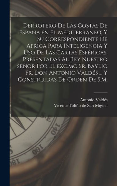 Derrotero De Las Costas De España En El Mediterraneo, Y Su Correspondiente De Africa Para Inteligencia Y Uso De Las Cartas Esféricas, Presentadas Al ... De Orden De S.M. (Spanish Edition)