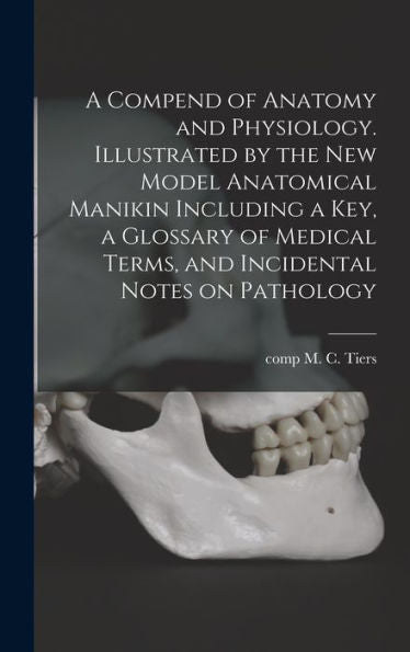 A Compend Of Anatomy And Physiology. Illustrated By The New Model Anatomical Manikin Including A Key, A Glossary Of Medical Terms, And Incidental Notes On Pathology