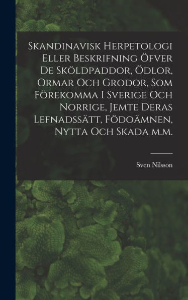 Skandinavisk Herpetologi Eller Beskrifning Öfver De Sköldpaddor, Ödlor, Ormar Och Grodor, Som Förekomma I Sverige Och Norrige, Jemte Deras ... Nytta Och Skada M.M. (Swedish Edition)
