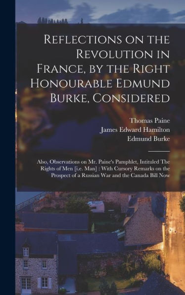 Reflections On The Revolution In France, By The Right Honourable Edmund Burke, Considered: Also, Observations On Mr. Paine'S Pamphlet, Intituled The ... Of A Russian War And The Canada Bill Now