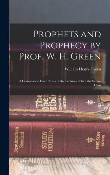 Prophets And Prophecy By Prof. W. H. Green: A Compilation From Notes Of The Lectures Before The Senior Class