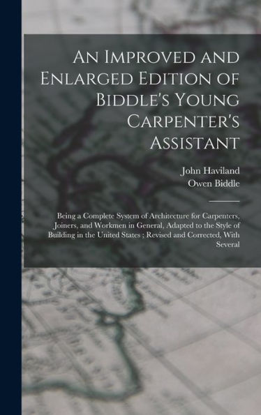 An Improved And Enlarged Edition Of Biddle'S Young Carpenter'S Assistant: Being A Complete System Of Architecture For Carpenters, Joiners, And Workmen ... States; Revised And Corrected, With Several