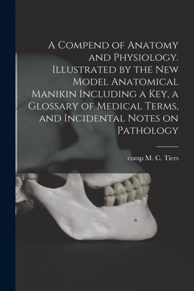 A Compend Of Anatomy And Physiology. Illustrated By The New Model Anatomical Manikin Including A Key, A Glossary Of Medical Terms, And Incidental Notes On Pathology