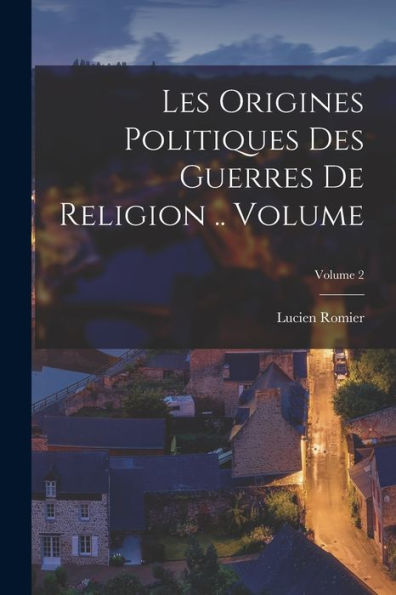 Les Origines Politiques Des Guerres De Religion .. Volume; Volume 2 (French Edition)