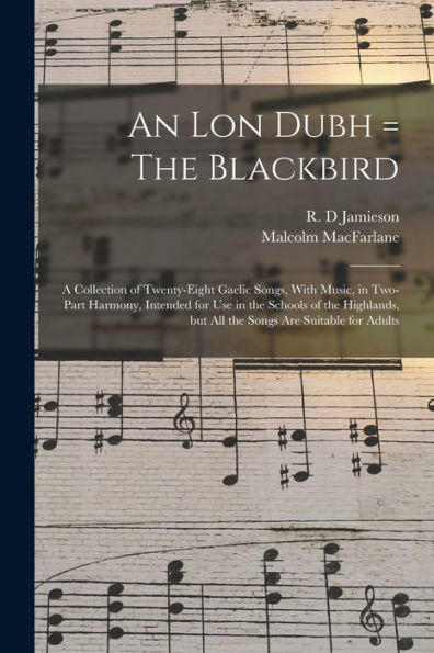 An Lon Dubh = The Blackbird: A Collection Of Twenty-Eight Gaelic Songs, With Music, In Two-Part Harmony, Intended For Use In The Schools Of The Highlands, But All The Songs Are Suitable For Adults