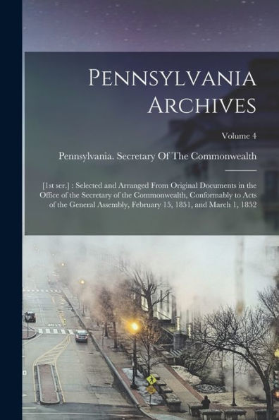 Pennsylvania Archives: [1St Ser.]: Selected And Arranged From Original Documents In The Office Of The Secretary Of The Commonwealth, Conformably To ... 15, 1851, And March 1, 1852; Volume 4
