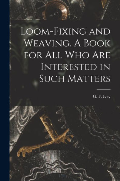 Loom-Fixing And Weaving. A Book For All Who Are Interested In Such Matters