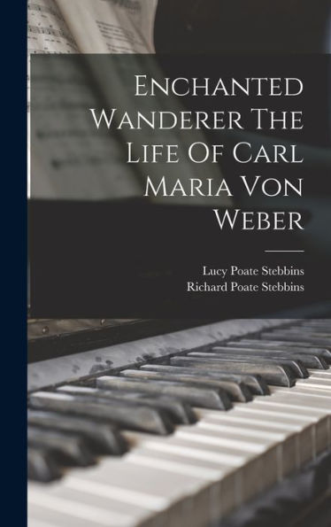 Enchanted Wanderer The Life Of Carl Maria Von Weber