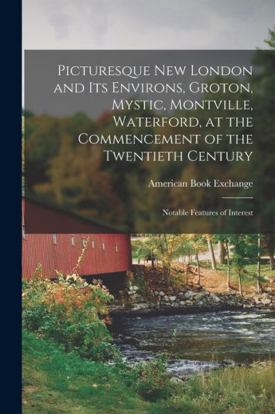 Picturesque New London And Its Environs, Groton, Mystic, Montville, Waterford, At The Commencement Of The Twentieth Century; Notable Features Of Interest