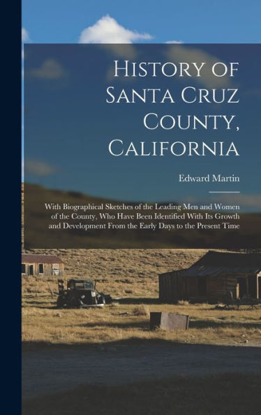 History Of Santa Cruz County, California; With Biographical Sketches Of The Leading Men And Women Of The County, Who Have Been Identified With Its ... From The Early Days To The Present Time