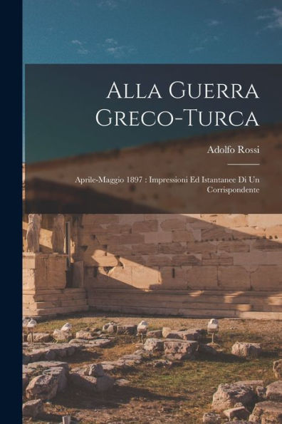 Alla Guerra Greco-Turca: Aprile-Maggio 1897: Impressioni Ed Istantanee Di Un Corrispondente (Italian Edition)