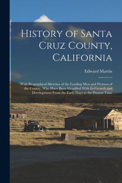 History Of Santa Cruz County, California; With Biographical Sketches Of The Leading Men And Women Of The County, Who Have Been Identified With Its ... From The Early Days To The Present Time