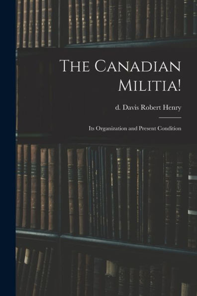 The Canadian Militia!: Its Organization And Present Condition