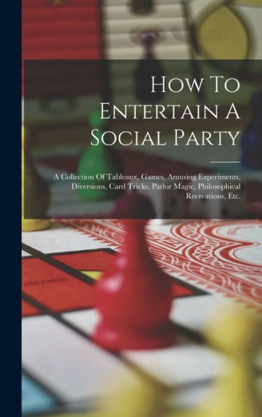 How To Entertain A Social Party: A Collection Of Tableaux, Games, Amusing Experiments, Diversions, Card Tricks, Parlor Magic, Philosophical Recreations, Etc.