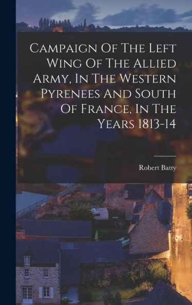 Campaign Of The Left Wing Of The Allied Army, In The Western Pyrenees And South Of France, In The Years 1813-14
