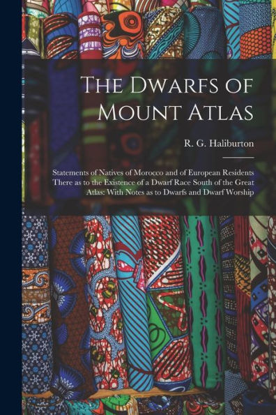 The Dwarfs Of Mount Atlas: Statements Of Natives Of Morocco And Of European Residents There As To The Existence Of A Dwarf Race South Of The Great Atlas: With Notes As To Dwarfs And Dwarf Worship