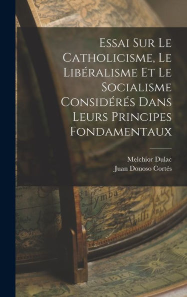 Essai Sur Le Catholicisme, Le Libéralisme Et Le Socialisme Considérés Dans Leurs Principes Fondamentaux (French Edition)