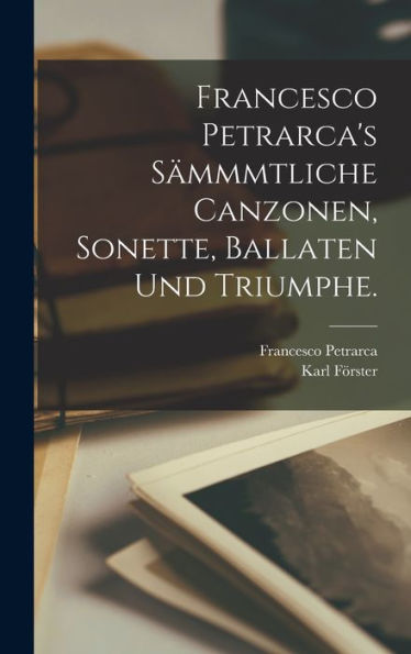 Francesco Petrarca'S Sämmmtliche Canzonen, Sonette, Ballaten Und Triumphe. (German Edition)