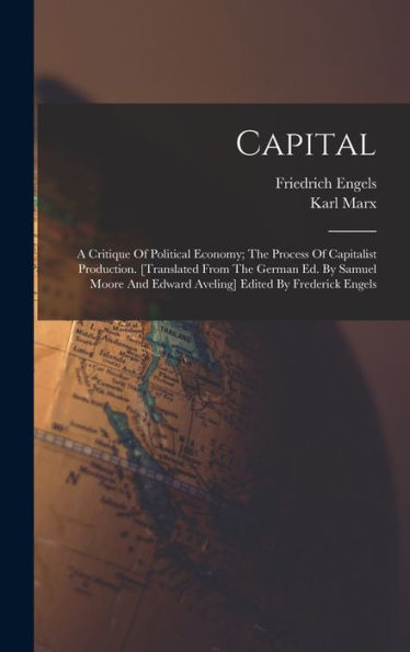 Capital; A Critique Of Political Economy; The Process Of Capitalist Production. [Translated From The German Ed. By Samuel Moore And Edward Aveling] Edited By Frederick Engels