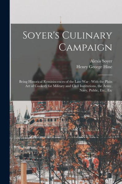 Soyer'S Culinary Campaign: Being Historical Reminiscences Of The Late War: With The Plain Art Of Cookery For Military And Civil Institutions, The Army, Navy, Public, Etc., Etc